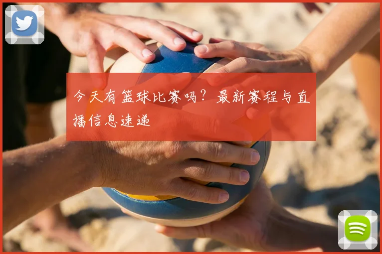 今天有篮球比赛吗?最新赛程与直播信息速递