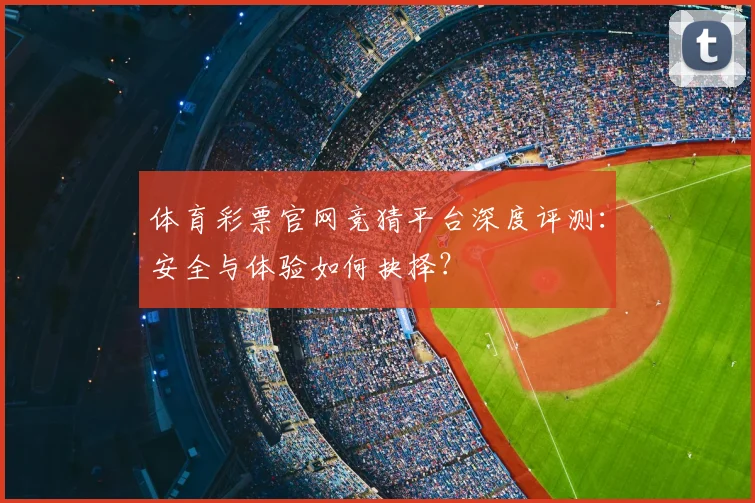 体育彩票官网竞猜平台深度评测:安全与体验如何抉择?