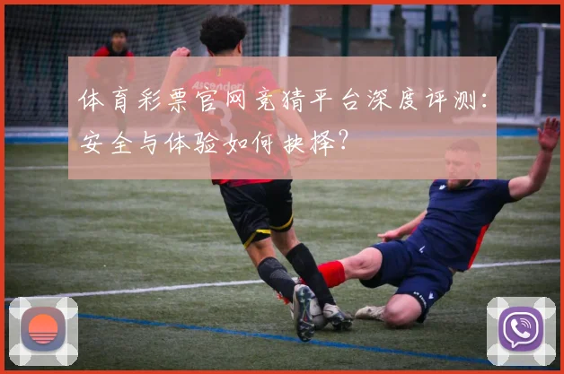 体育彩票官网竞猜平台深度评测：安全与体验如何抉择？
