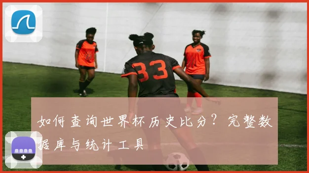 如何查询世界杯历史比分?完整数据库与统计工具