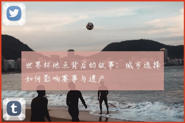 世界杯地点背后的故事：城市选择如何影响赛事与遗产