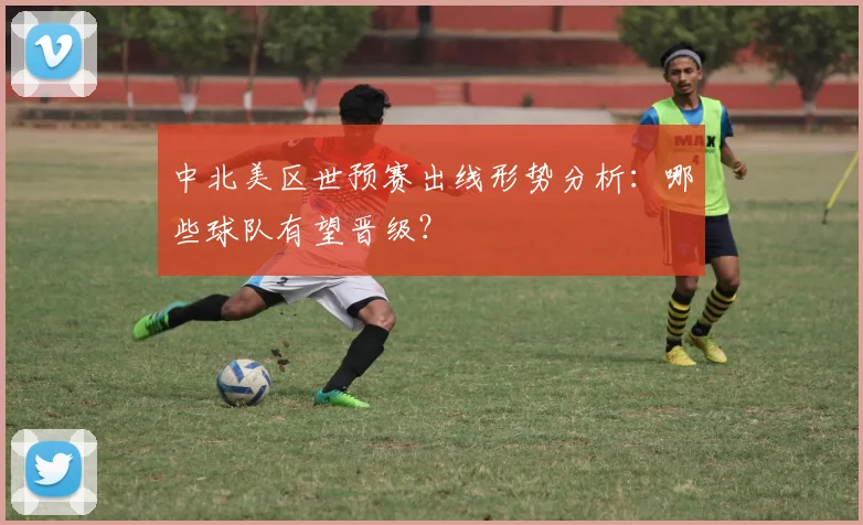 中北美区世预赛出线形势分析:哪些球队有望晋级?
