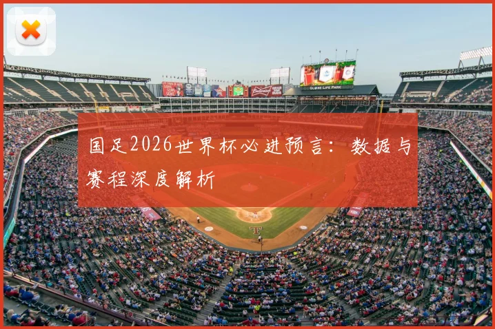 国足2026世界杯必进预言：数据与赛程深度解析