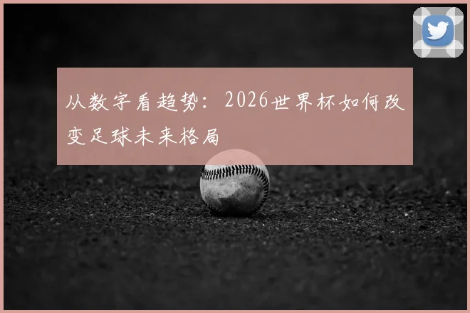 从数字看趋势：2026世界杯如何改变足球未来格局