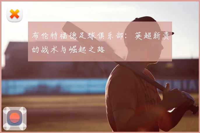布伦特福德足球俱乐部:英超新贵的战术与崛起之路