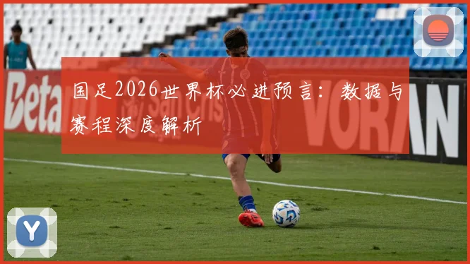 国足2026世界杯必进预言:数据与赛程深度解析