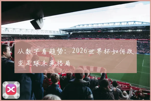 从数字看趋势：2026世界杯如何改变足球未来格局